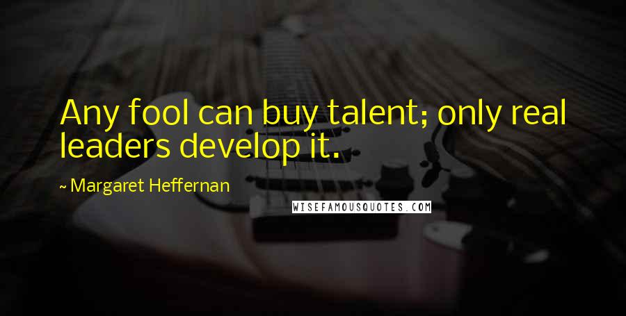 Margaret Heffernan Quotes: Any fool can buy talent; only real leaders develop it.