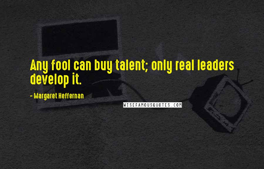 Margaret Heffernan Quotes: Any fool can buy talent; only real leaders develop it.