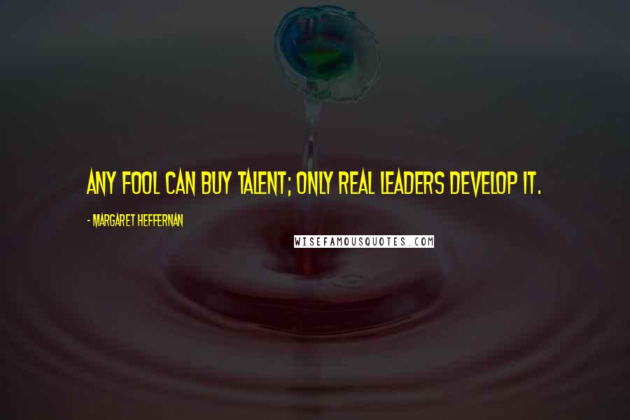 Margaret Heffernan Quotes: Any fool can buy talent; only real leaders develop it.