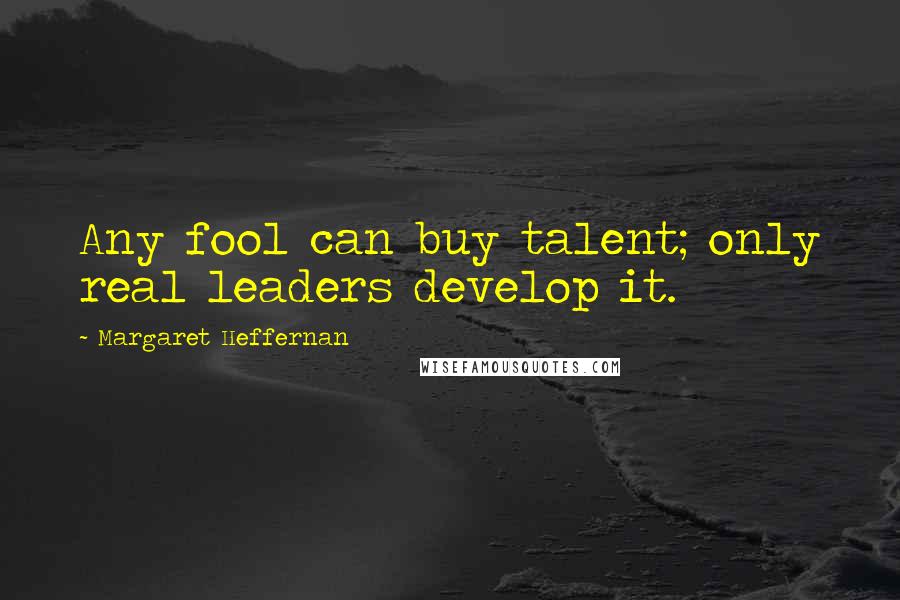 Margaret Heffernan Quotes: Any fool can buy talent; only real leaders develop it.