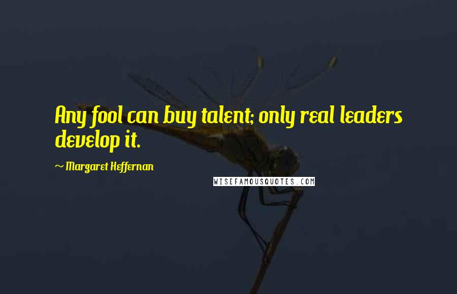 Margaret Heffernan Quotes: Any fool can buy talent; only real leaders develop it.