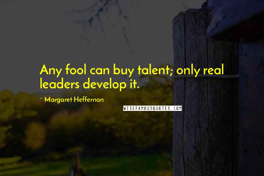 Margaret Heffernan Quotes: Any fool can buy talent; only real leaders develop it.