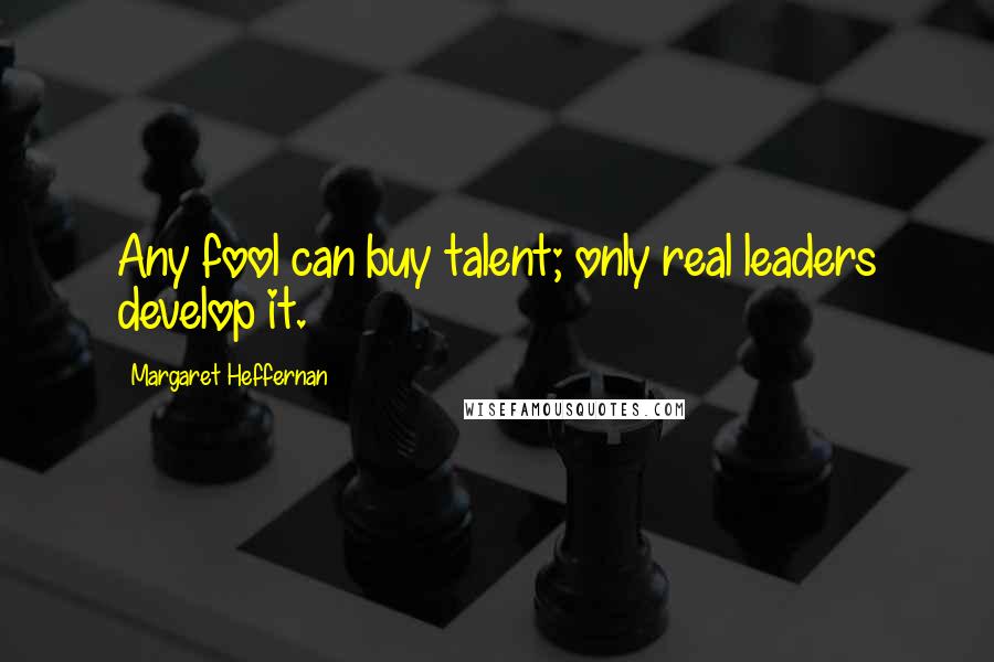 Margaret Heffernan Quotes: Any fool can buy talent; only real leaders develop it.