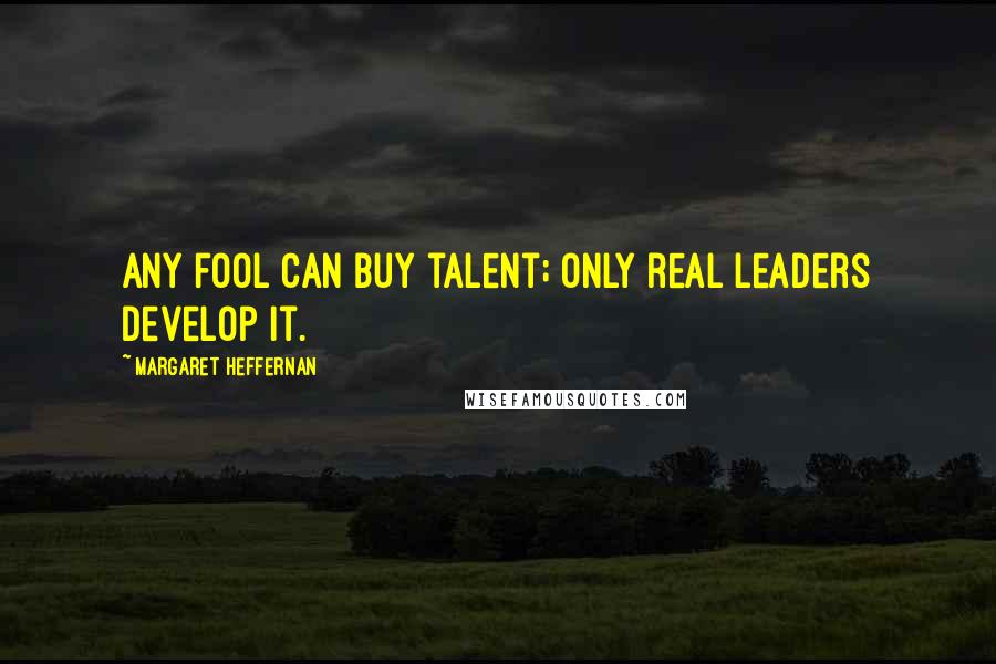 Margaret Heffernan Quotes: Any fool can buy talent; only real leaders develop it.