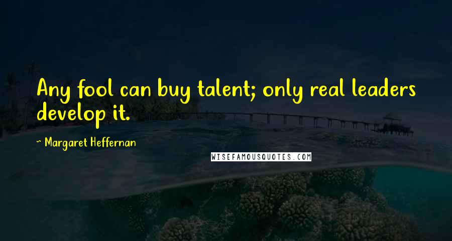 Margaret Heffernan Quotes: Any fool can buy talent; only real leaders develop it.