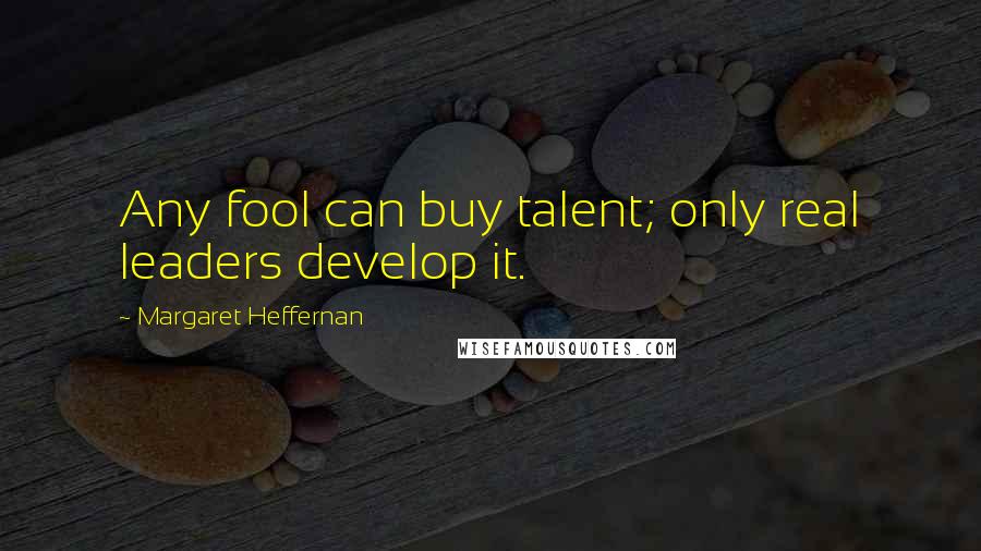 Margaret Heffernan Quotes: Any fool can buy talent; only real leaders develop it.