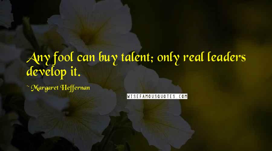 Margaret Heffernan Quotes: Any fool can buy talent; only real leaders develop it.