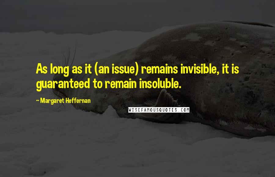 Margaret Heffernan Quotes: As long as it (an issue) remains invisible, it is guaranteed to remain insoluble.