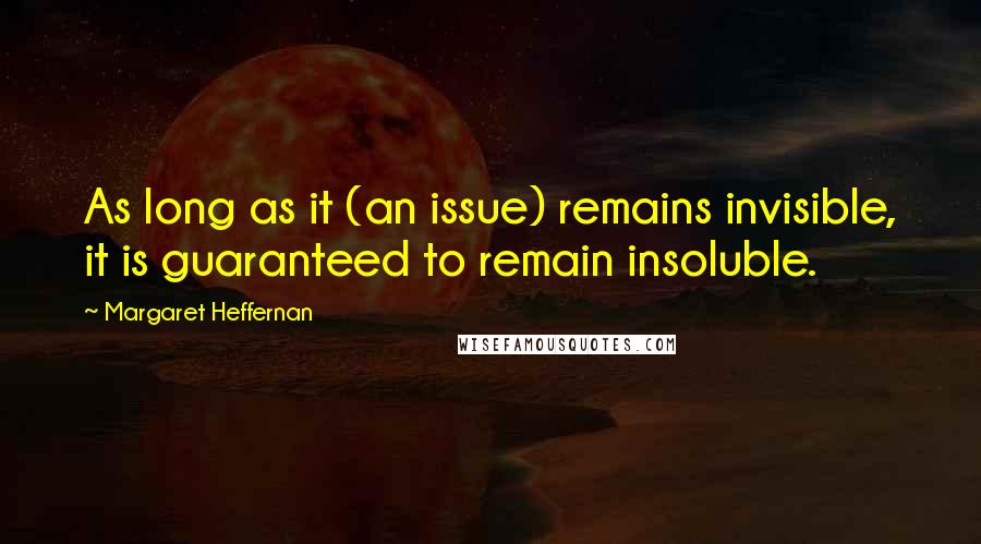 Margaret Heffernan Quotes: As long as it (an issue) remains invisible, it is guaranteed to remain insoluble.