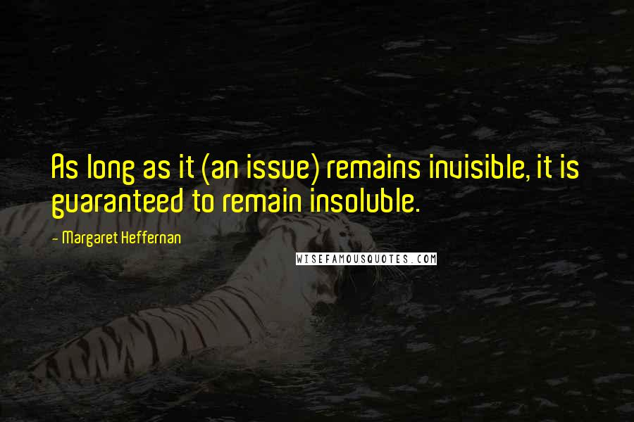 Margaret Heffernan Quotes: As long as it (an issue) remains invisible, it is guaranteed to remain insoluble.