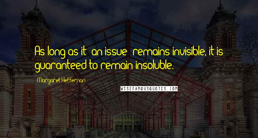 Margaret Heffernan Quotes: As long as it (an issue) remains invisible, it is guaranteed to remain insoluble.