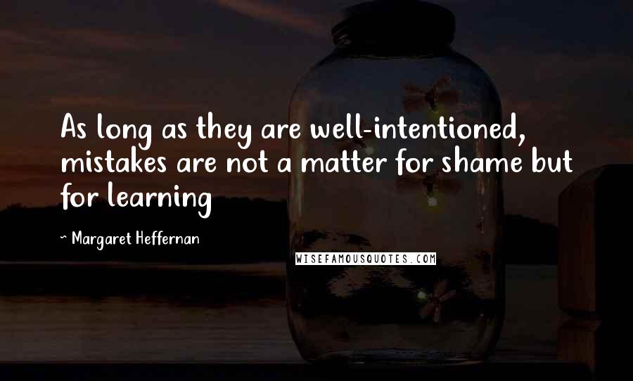 Margaret Heffernan Quotes: As long as they are well-intentioned, mistakes are not a matter for shame but for learning