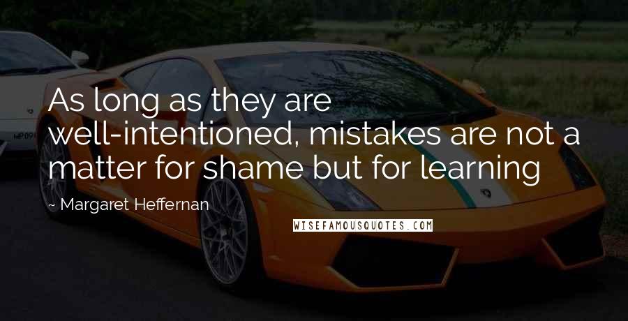 Margaret Heffernan Quotes: As long as they are well-intentioned, mistakes are not a matter for shame but for learning