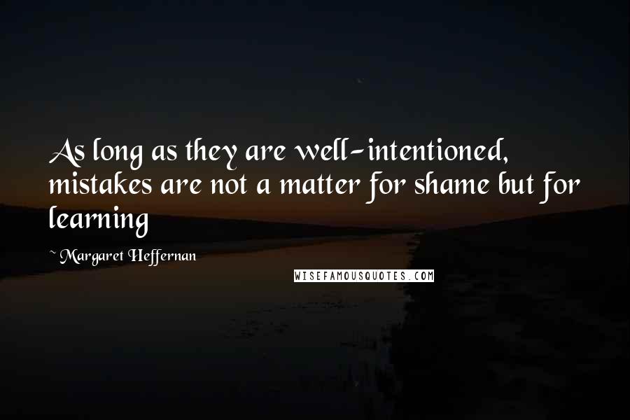 Margaret Heffernan Quotes: As long as they are well-intentioned, mistakes are not a matter for shame but for learning