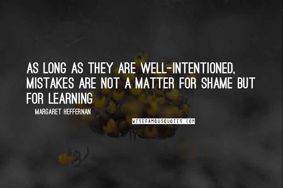 Margaret Heffernan Quotes: As long as they are well-intentioned, mistakes are not a matter for shame but for learning