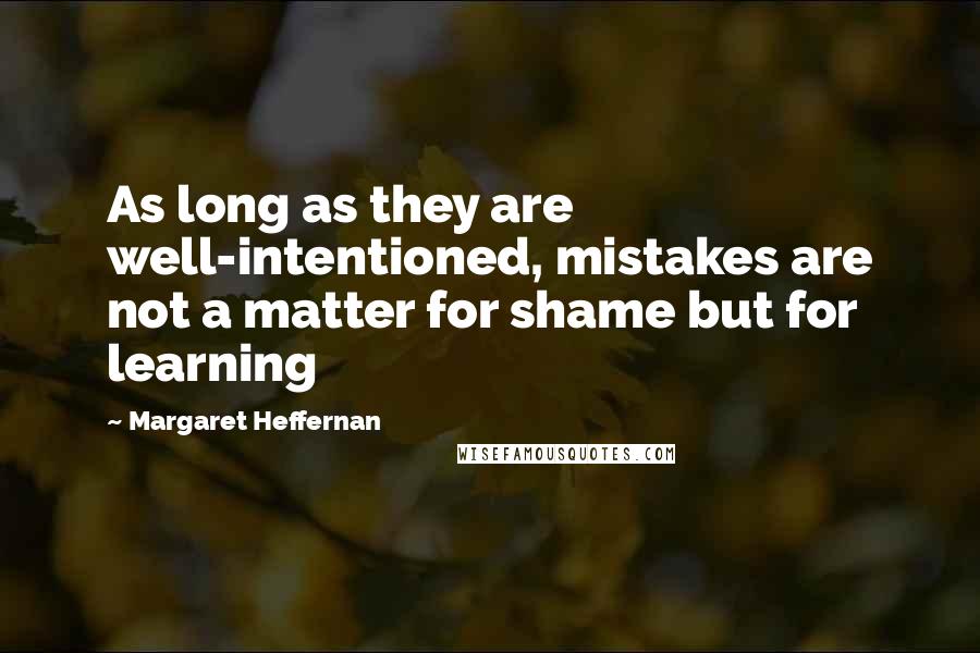 Margaret Heffernan Quotes: As long as they are well-intentioned, mistakes are not a matter for shame but for learning