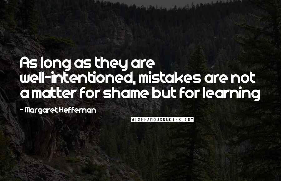 Margaret Heffernan Quotes: As long as they are well-intentioned, mistakes are not a matter for shame but for learning
