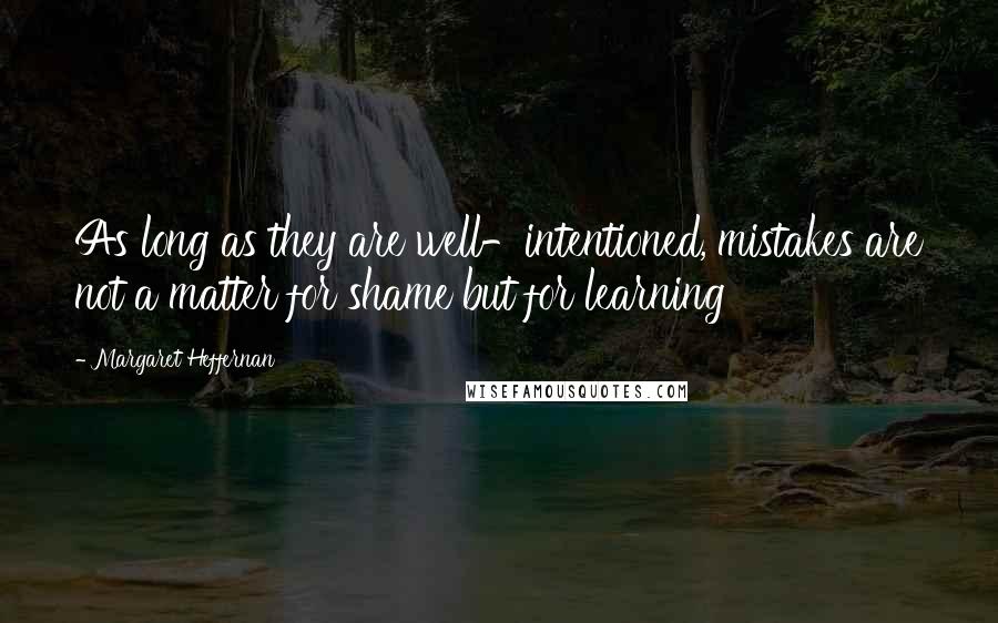 Margaret Heffernan Quotes: As long as they are well-intentioned, mistakes are not a matter for shame but for learning