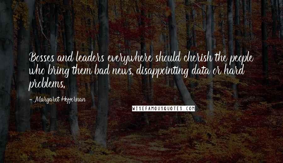 Margaret Heffernan Quotes: Bosses and leaders everywhere should cherish the people who bring them bad news, disappointing data or hard problems.