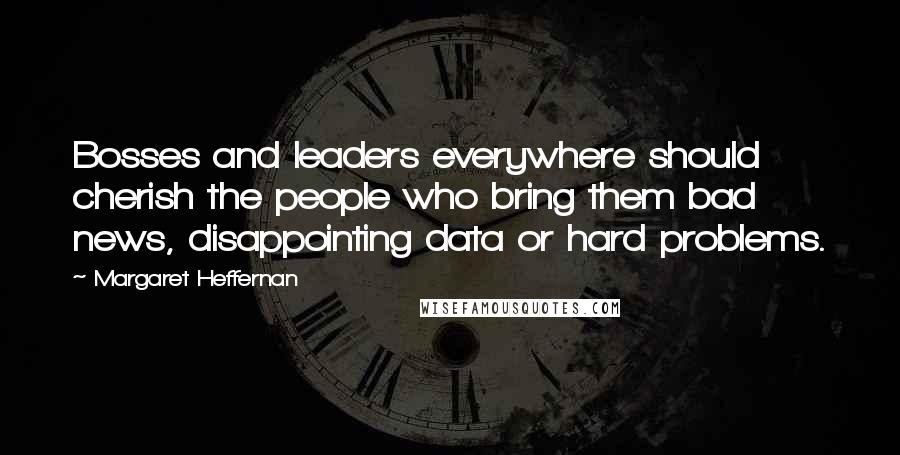 Margaret Heffernan Quotes: Bosses and leaders everywhere should cherish the people who bring them bad news, disappointing data or hard problems.