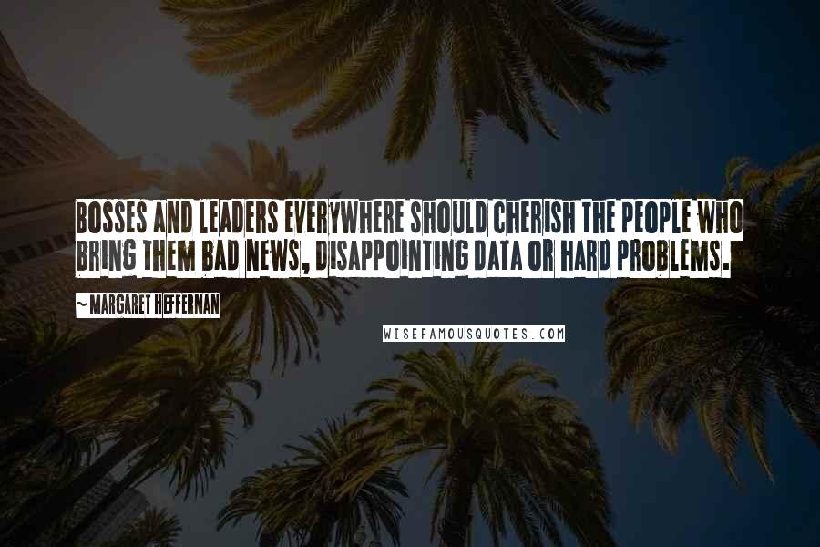 Margaret Heffernan Quotes: Bosses and leaders everywhere should cherish the people who bring them bad news, disappointing data or hard problems.