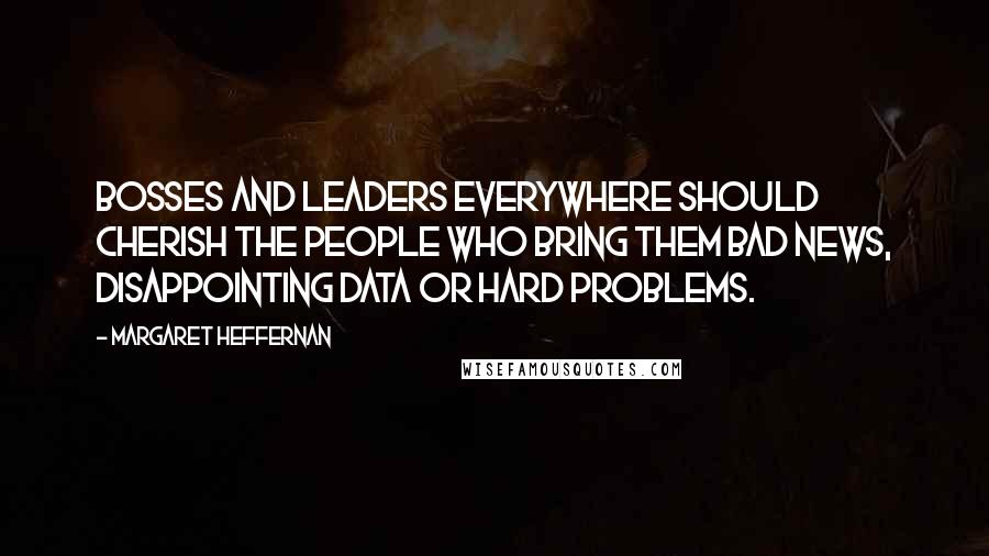 Margaret Heffernan Quotes: Bosses and leaders everywhere should cherish the people who bring them bad news, disappointing data or hard problems.