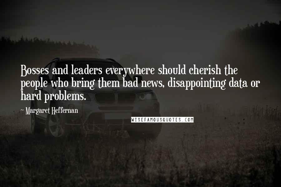 Margaret Heffernan Quotes: Bosses and leaders everywhere should cherish the people who bring them bad news, disappointing data or hard problems.