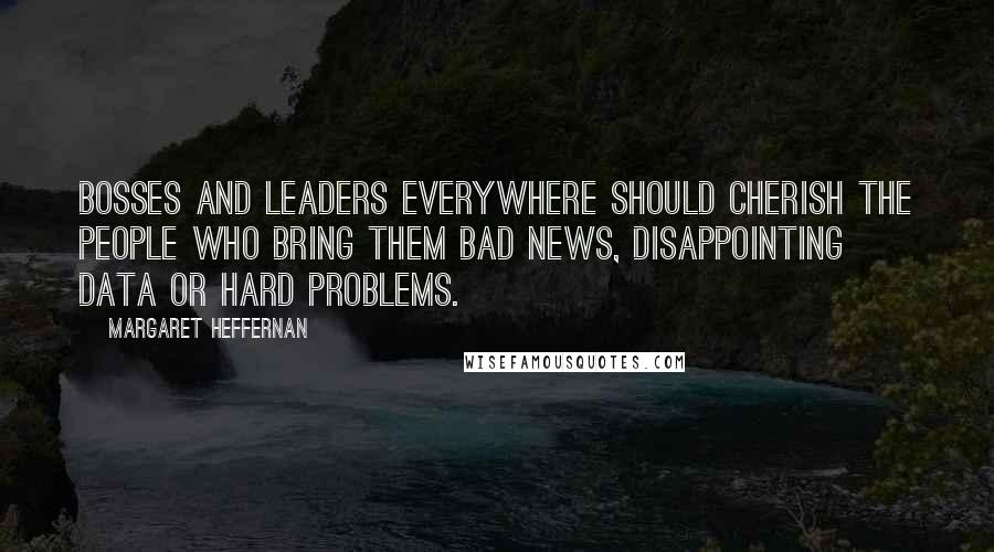 Margaret Heffernan Quotes: Bosses and leaders everywhere should cherish the people who bring them bad news, disappointing data or hard problems.