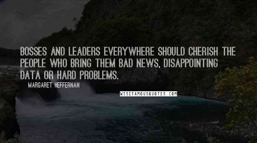 Margaret Heffernan Quotes: Bosses and leaders everywhere should cherish the people who bring them bad news, disappointing data or hard problems.