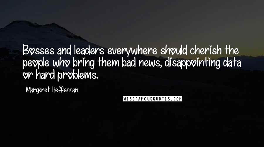 Margaret Heffernan Quotes: Bosses and leaders everywhere should cherish the people who bring them bad news, disappointing data or hard problems.