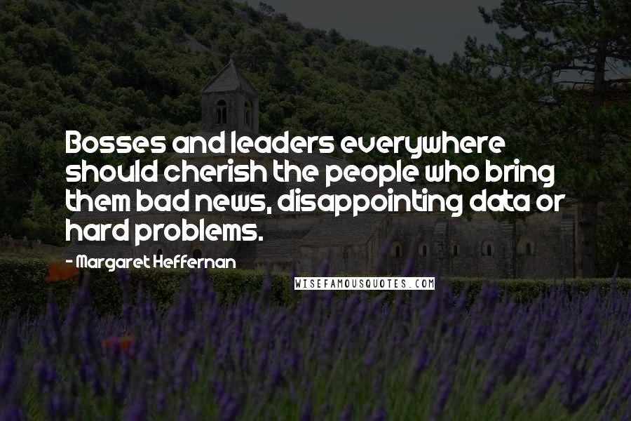 Margaret Heffernan Quotes: Bosses and leaders everywhere should cherish the people who bring them bad news, disappointing data or hard problems.