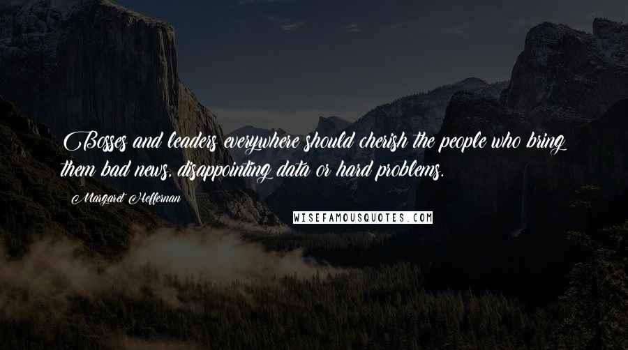 Margaret Heffernan Quotes: Bosses and leaders everywhere should cherish the people who bring them bad news, disappointing data or hard problems.