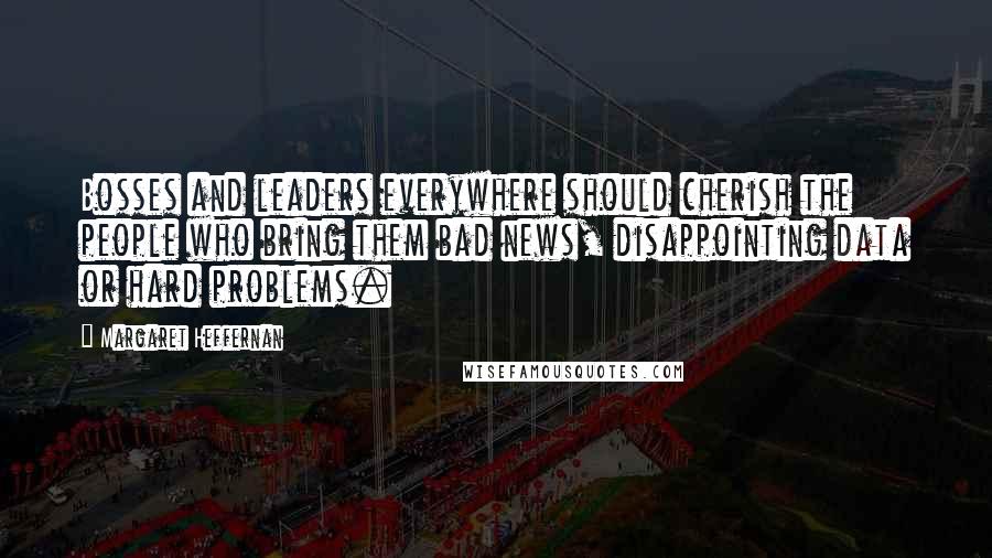 Margaret Heffernan Quotes: Bosses and leaders everywhere should cherish the people who bring them bad news, disappointing data or hard problems.