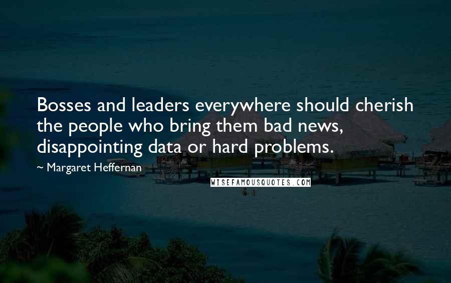 Margaret Heffernan Quotes: Bosses and leaders everywhere should cherish the people who bring them bad news, disappointing data or hard problems.