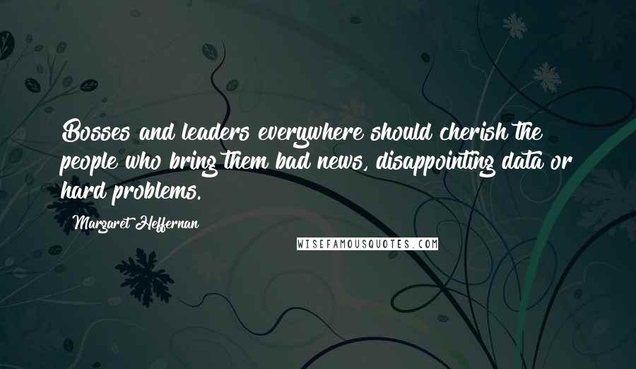 Margaret Heffernan Quotes: Bosses and leaders everywhere should cherish the people who bring them bad news, disappointing data or hard problems.