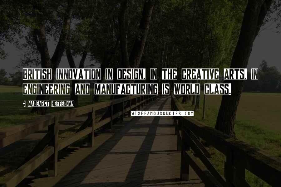 Margaret Heffernan Quotes: British innovation in design, in the creative arts, in engineering and manufacturing is world class.