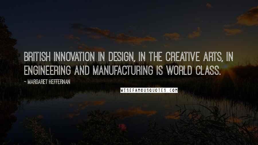 Margaret Heffernan Quotes: British innovation in design, in the creative arts, in engineering and manufacturing is world class.