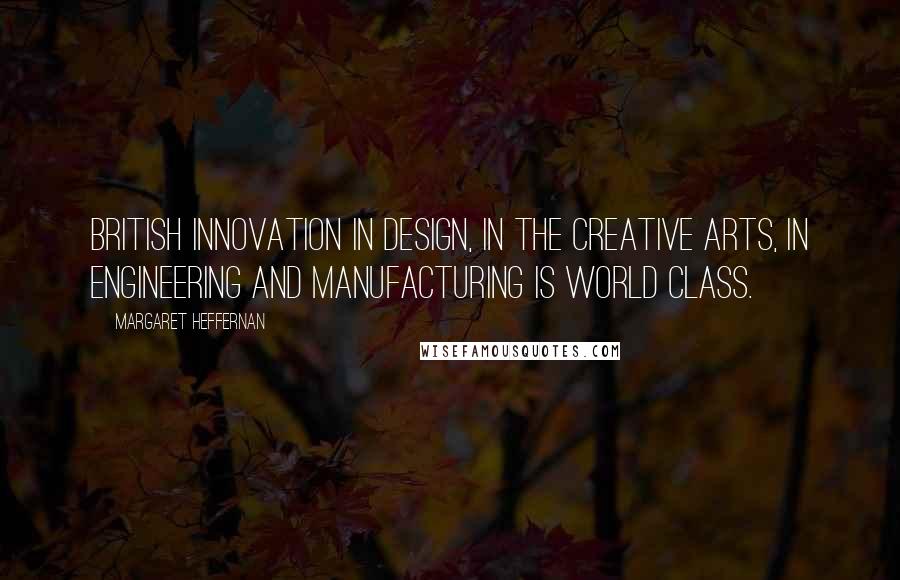 Margaret Heffernan Quotes: British innovation in design, in the creative arts, in engineering and manufacturing is world class.