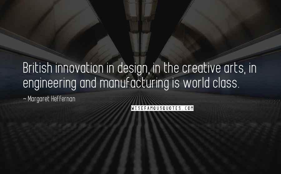 Margaret Heffernan Quotes: British innovation in design, in the creative arts, in engineering and manufacturing is world class.