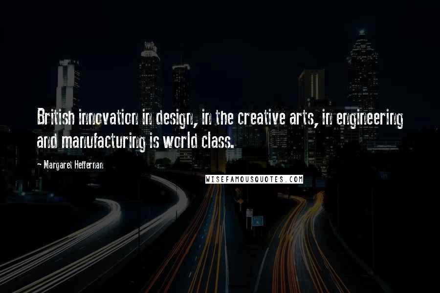 Margaret Heffernan Quotes: British innovation in design, in the creative arts, in engineering and manufacturing is world class.