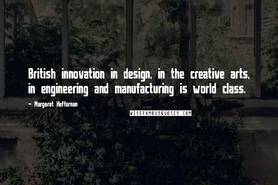Margaret Heffernan Quotes: British innovation in design, in the creative arts, in engineering and manufacturing is world class.