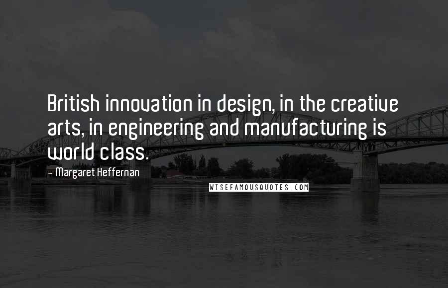 Margaret Heffernan Quotes: British innovation in design, in the creative arts, in engineering and manufacturing is world class.
