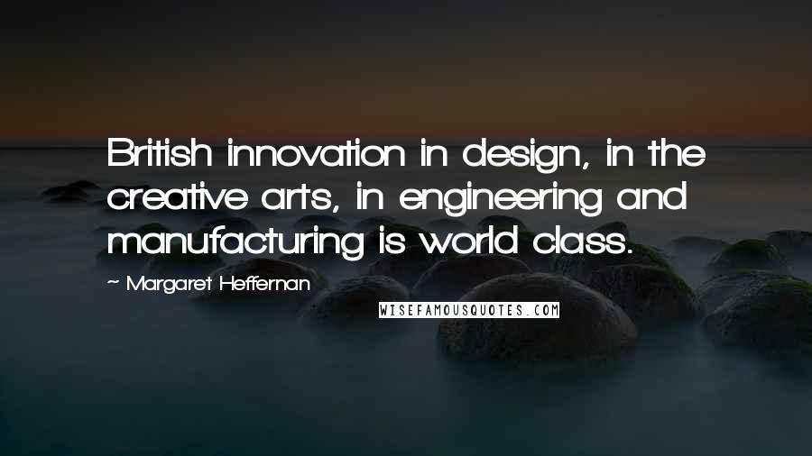 Margaret Heffernan Quotes: British innovation in design, in the creative arts, in engineering and manufacturing is world class.