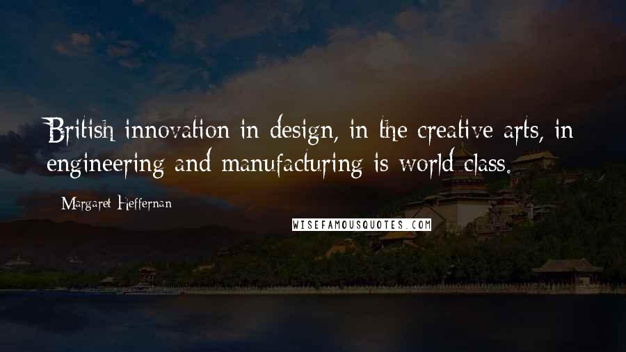 Margaret Heffernan Quotes: British innovation in design, in the creative arts, in engineering and manufacturing is world class.