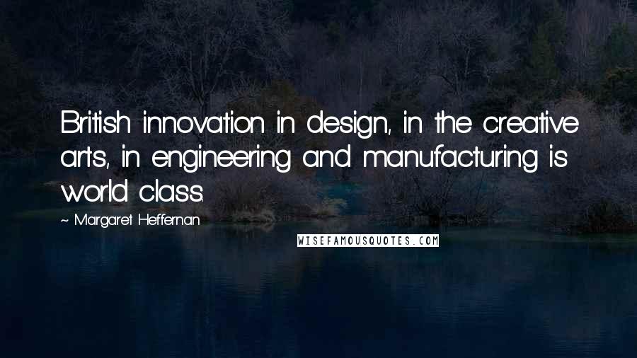 Margaret Heffernan Quotes: British innovation in design, in the creative arts, in engineering and manufacturing is world class.