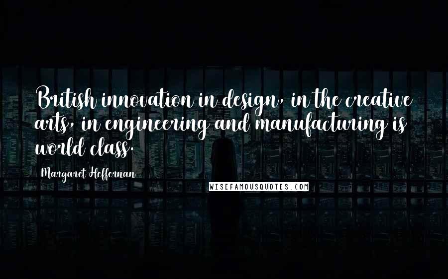 Margaret Heffernan Quotes: British innovation in design, in the creative arts, in engineering and manufacturing is world class.