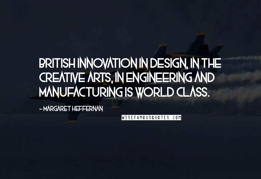 Margaret Heffernan Quotes: British innovation in design, in the creative arts, in engineering and manufacturing is world class.