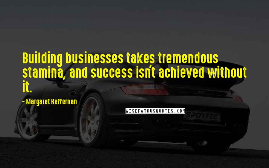 Margaret Heffernan Quotes: Building businesses takes tremendous stamina, and success isn't achieved without it.