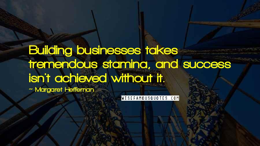 Margaret Heffernan Quotes: Building businesses takes tremendous stamina, and success isn't achieved without it.