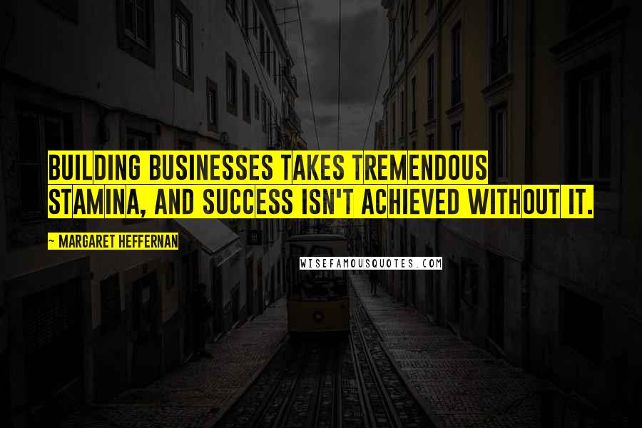 Margaret Heffernan Quotes: Building businesses takes tremendous stamina, and success isn't achieved without it.